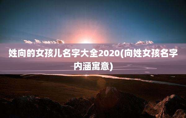 姓向的女孩儿名字大全2020(向姓女孩名字内涵寓意)