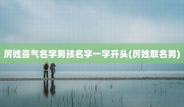 厉姓喜气名字男孩名字一字开头(厉姓取名男)