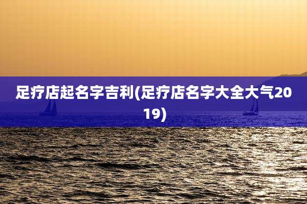 足疗店起名字吉利(足疗店名字大全大气2019)