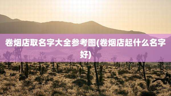 卷烟店取名字大全参考图(卷烟店起什么名字好)