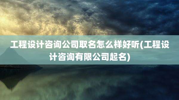 工程设计咨询公司取名怎么样好听(工程设计咨询有限公司起名)