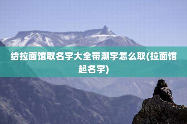 给拉面馆取名字大全带潮字怎么取(拉面馆起名字)