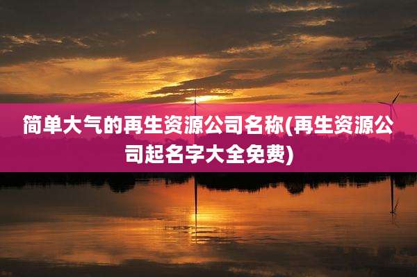 简单大气的再生资源公司名称(再生资源公司起名字大全免费)