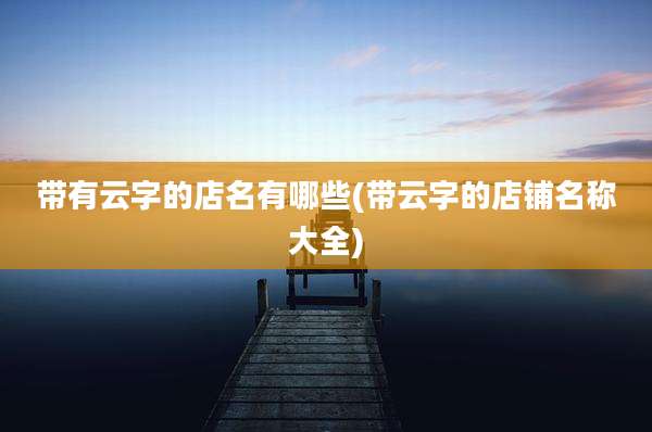 带有云字的店名有哪些(带云字的店铺名称大全)