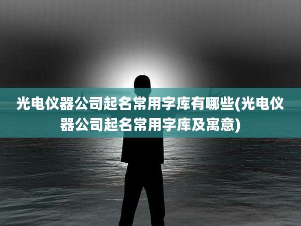光电仪器公司起名常用字库有哪些(光电仪器公司起名常用字库及寓意)