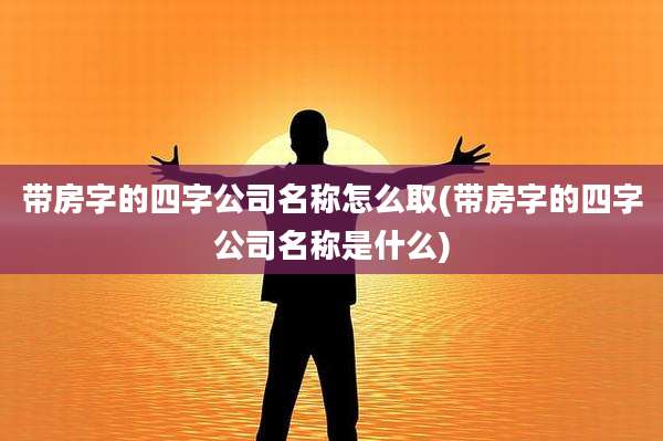 带房字的四字公司名称怎么取(带房字的四字公司名称是什么)