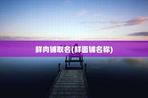 鲜肉铺取名(鲜面铺名称)