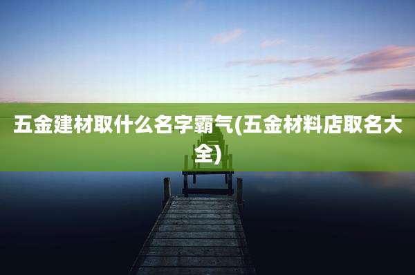 五金建材取什么名字霸气(五金材料店取名大全)