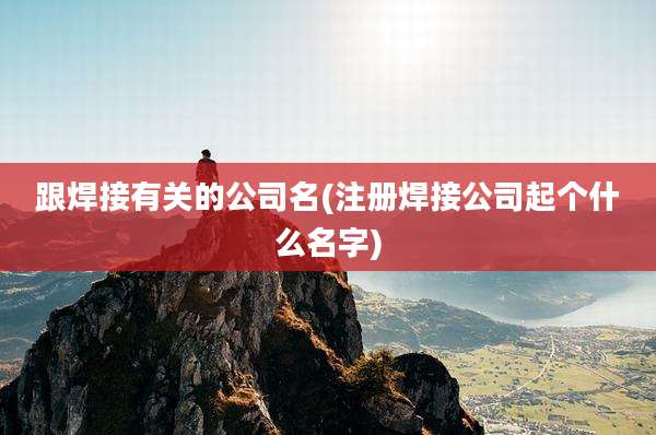 跟焊接有关的公司名(注册焊接公司起个什么名字)