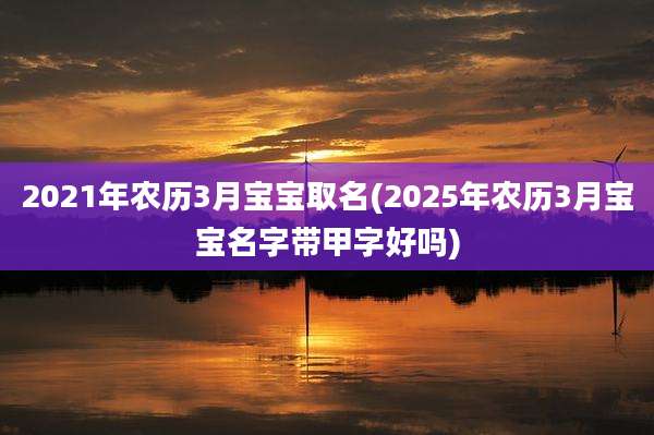 2021年农历3月宝宝取名(2025年农历3月宝宝名字带甲字好吗)