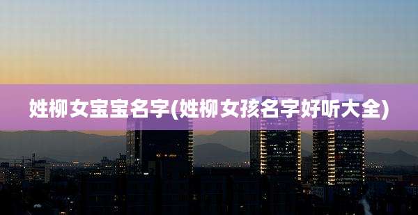 姓柳女宝宝名字(姓柳女孩名字好听大全)
