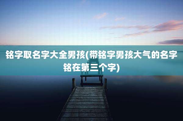 铭字取名字大全男孩(带铭字男孩大气的名字铭在第三个字)