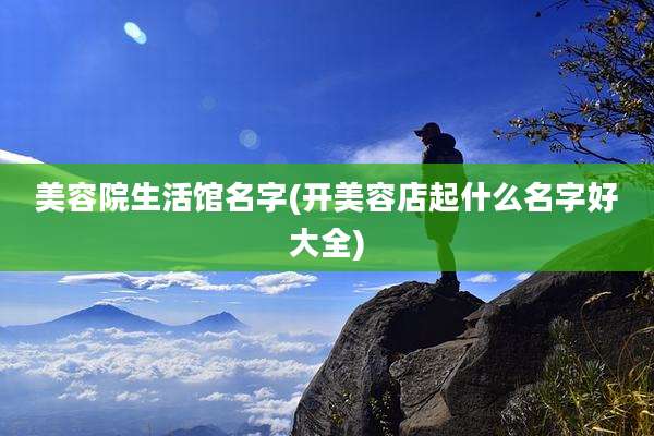 美容院生活馆名字(开美容店起什么名字好大全)