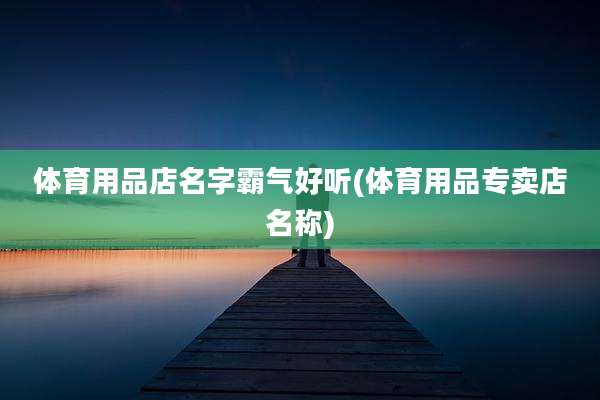 体育用品店名字霸气好听(体育用品专卖店名称)