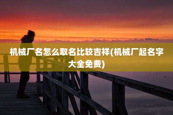 机械厂名怎么取名比较吉祥(机械厂起名字大全免费)