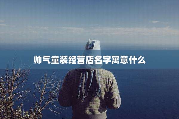 帅气童装经营店名字寓意什么