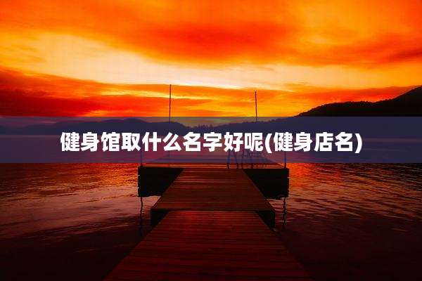 健身馆取什么名字好呢(健身店名)