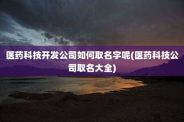 医药科技开发公司如何取名字呢(医药科技公司取名大全)