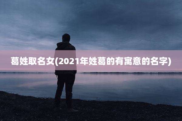 葛姓取名女(2021年姓葛的有寓意的名字)