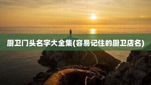 厨卫门头名字大全集(容易记住的厨卫店名)