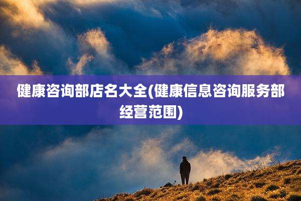 健康咨询部店名大全(健康信息咨询服务部经营范围)