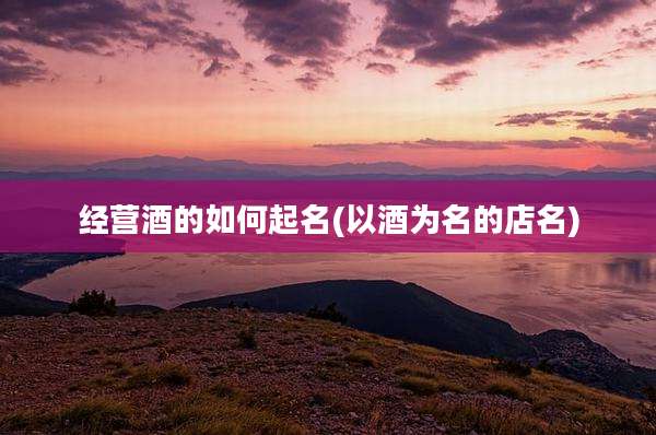 经营酒的如何起名(以酒为名的店名)