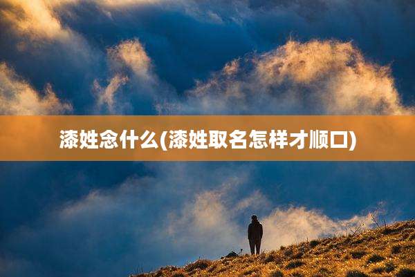 漆姓念什么(漆姓取名怎样才顺口)