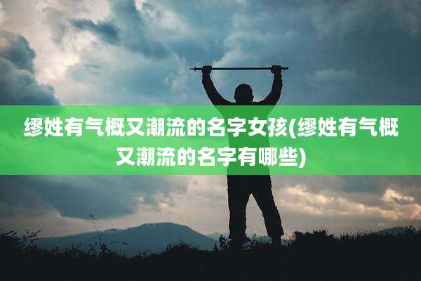 缪姓有气概又潮流的名字女孩(缪姓有气概又潮流的名字有哪些)