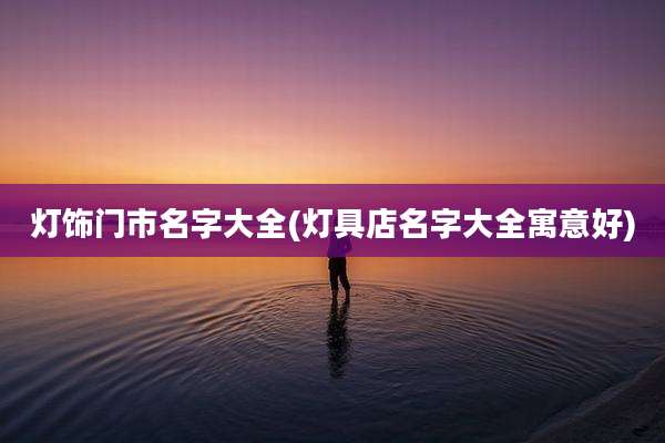 灯饰门市名字大全(灯具店名字大全寓意好)
