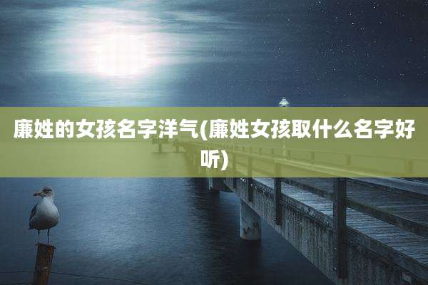 廉姓的女孩名字洋气(廉姓女孩取什么名字好听)