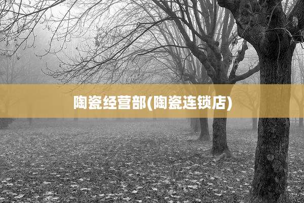 陶瓷经营部(陶瓷连锁店)
