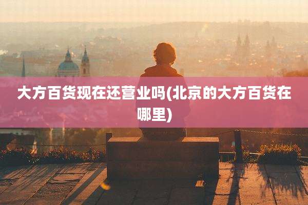 大方百货现在还营业吗(北京的大方百货在哪里)
