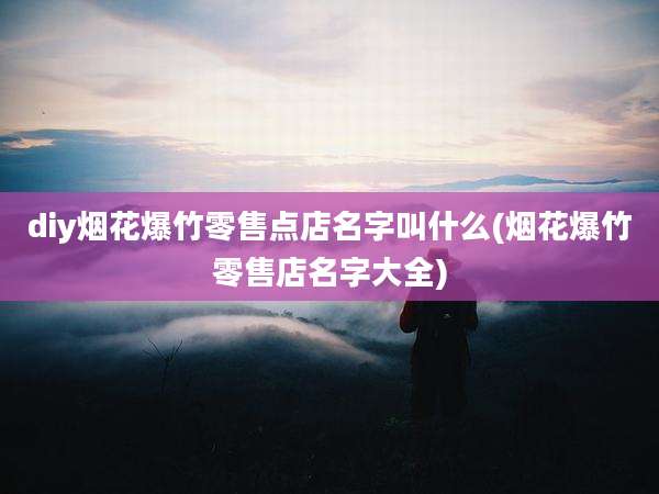 diy烟花爆竹零售点店名字叫什么(烟花爆竹零售店名字大全)