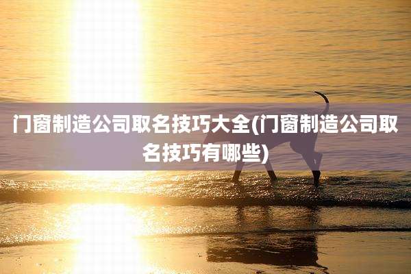 门窗制造公司取名技巧大全(门窗制造公司取名技巧有哪些)
