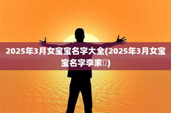 2025年3月女宝宝名字大全(2025年3月女宝宝名字李家枂)