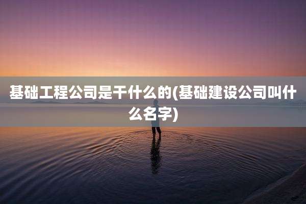 基础工程公司是干什么的(基础建设公司叫什么名字)
