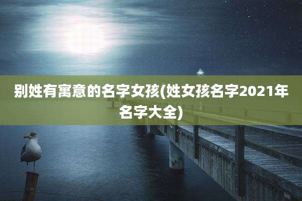 别姓有寓意的名字女孩(姓女孩名字2021年名字大全)