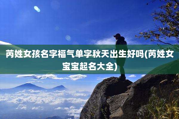 芮姓女孩名字福气单字秋天出生好吗(芮姓女宝宝起名大全)