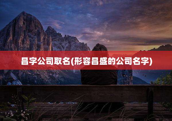 昌字公司取名(形容昌盛的公司名字)