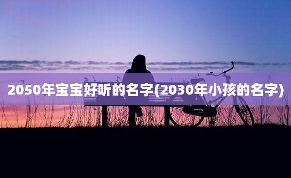 2050年宝宝好听的名字(2030年小孩的名字)