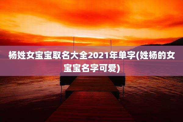 杨姓女宝宝取名大全2021年单字(姓杨的女宝宝名字可爱)