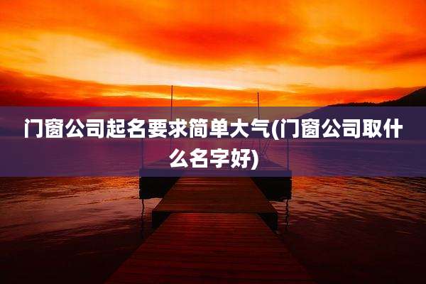 门窗公司起名要求简单大气(门窗公司取什么名字好)