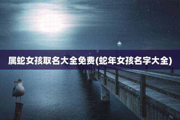 属蛇女孩取名大全免费(蛇年女孩名字大全)