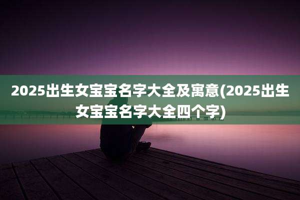 2025出生女宝宝名字大全及寓意(2025出生女宝宝名字大全四个字)