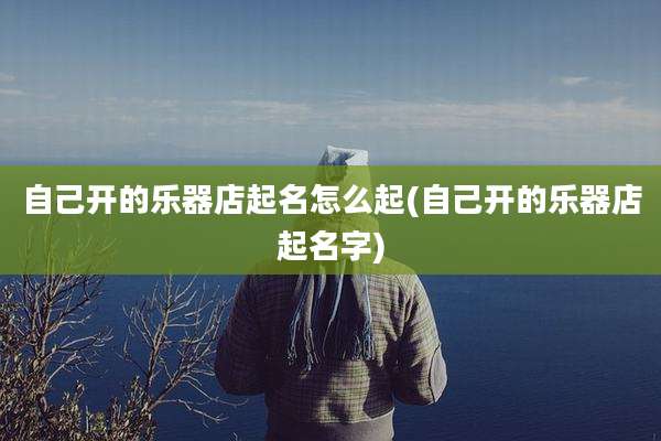自己开的乐器店起名怎么起(自己开的乐器店起名字)