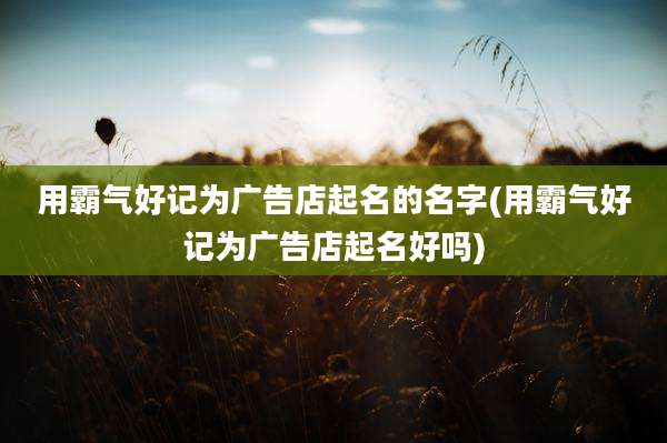 用霸气好记为广告店起名的名字(用霸气好记为广告店起名好吗)