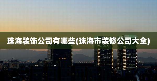 珠海装饰公司有哪些(珠海市装修公司大全)