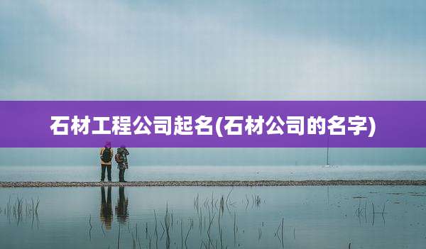 石材工程公司起名(石材公司的名字)