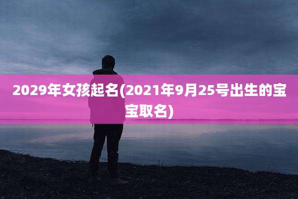 2029年女孩起名(2021年9月25号出生的宝宝取名)