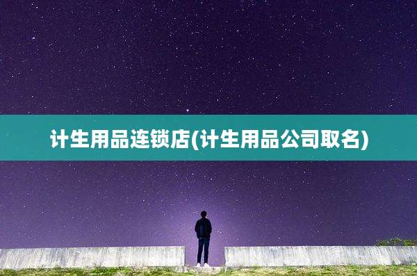 计生用品连锁店(计生用品公司取名)